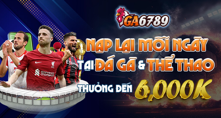 nạp lại mỗi ngày thưởng lên đến 6 triệu